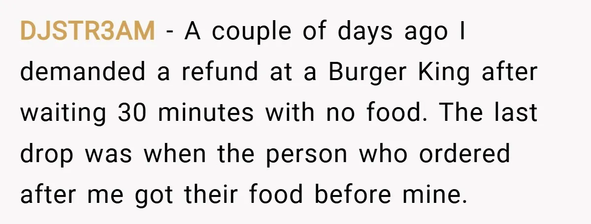 DJSTR3AM − A couple of days ago I demanded a refund at a Burger King after waiting 30 minutes with no food. The last drop was when the person who...