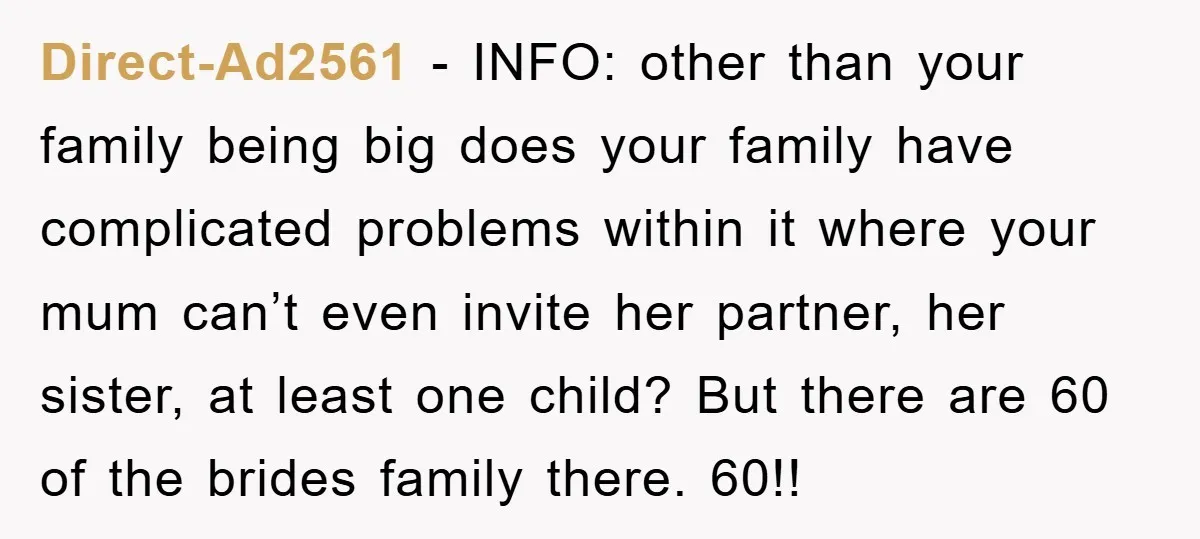 Direct-Ad2561 - INFO: other than your family being big does your family have complicated problems within it where your mum can’t even invite her partner, her sister, at least one...
