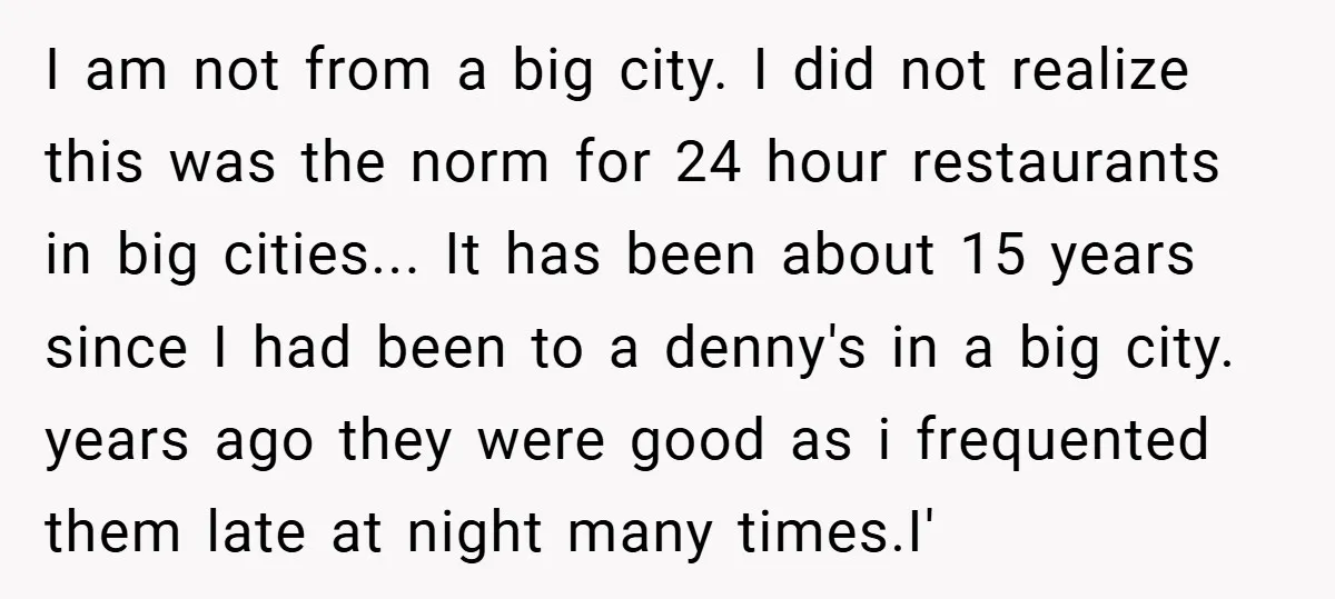 I am not from a big city. I did not realize this was the norm for 24 hour restaurants in big cities... It has been about 15 years since I...