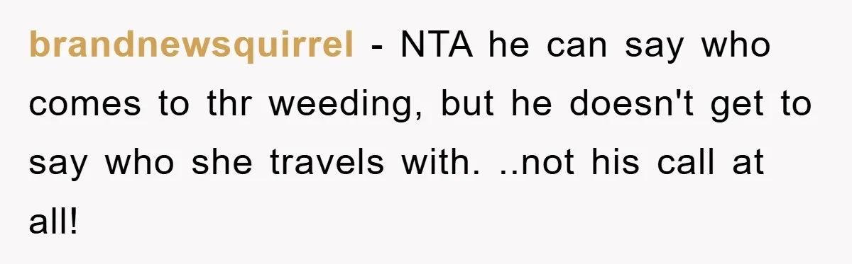 brandnewsquirrel - NTA he can say who comes to thr weeding, but he doesn't get to say who she travels with. ..not his call at all!