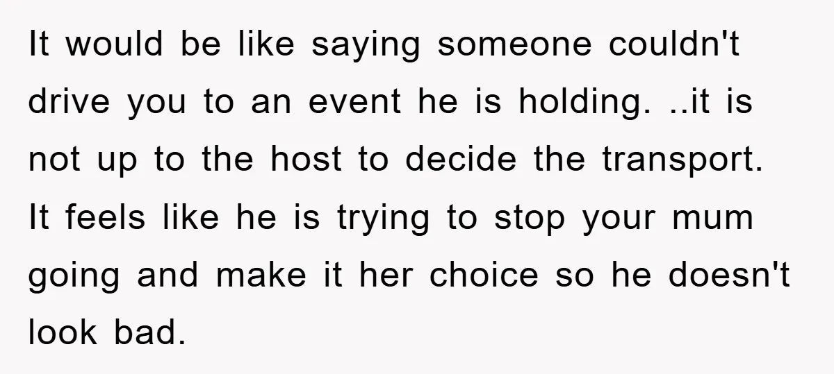 It would be like saying someone couldn't drive you to an event he is holding. ..it is not up to the host to decide the transport. It feels like he...