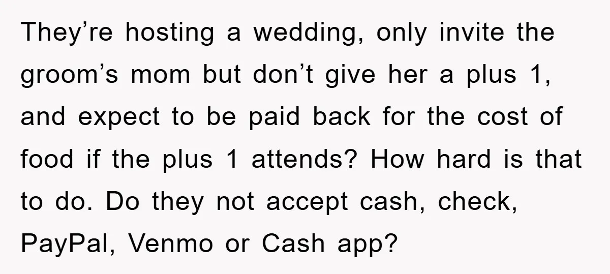 They’re hosting a wedding, only invite the groom’s mom but don’t give her a plus 1, and expect to be paid back for the cost of food if the plus...