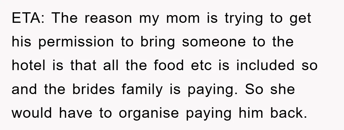 ETA: The reason my mom is trying to get his permission to bring someone to the hotel is that all the food etc is included so and the brides family...