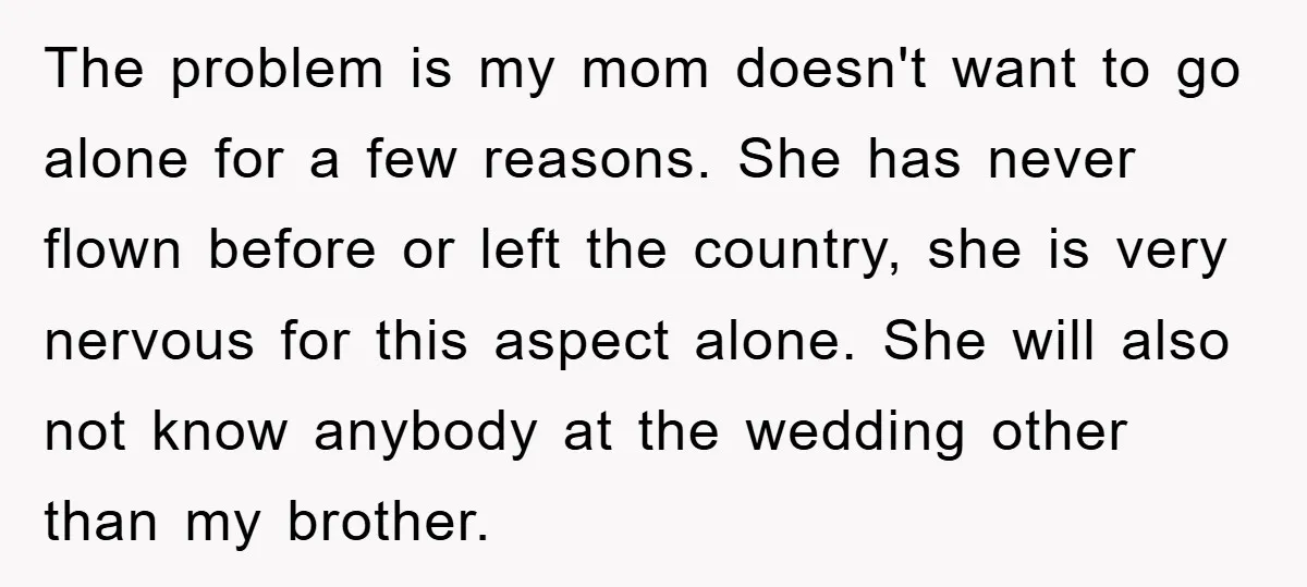 The problem is my mom doesn't want to go alone for a few reasons. She has never flown before or left the country, she is very nervous for this aspect...