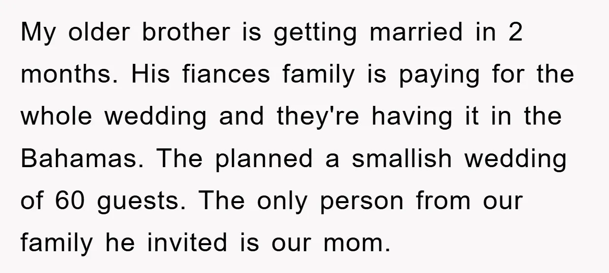 My older brother is getting married in 2 months. His fiances family is paying for the whole wedding and they're having it in the Bahamas. The planned a smallish wedding...