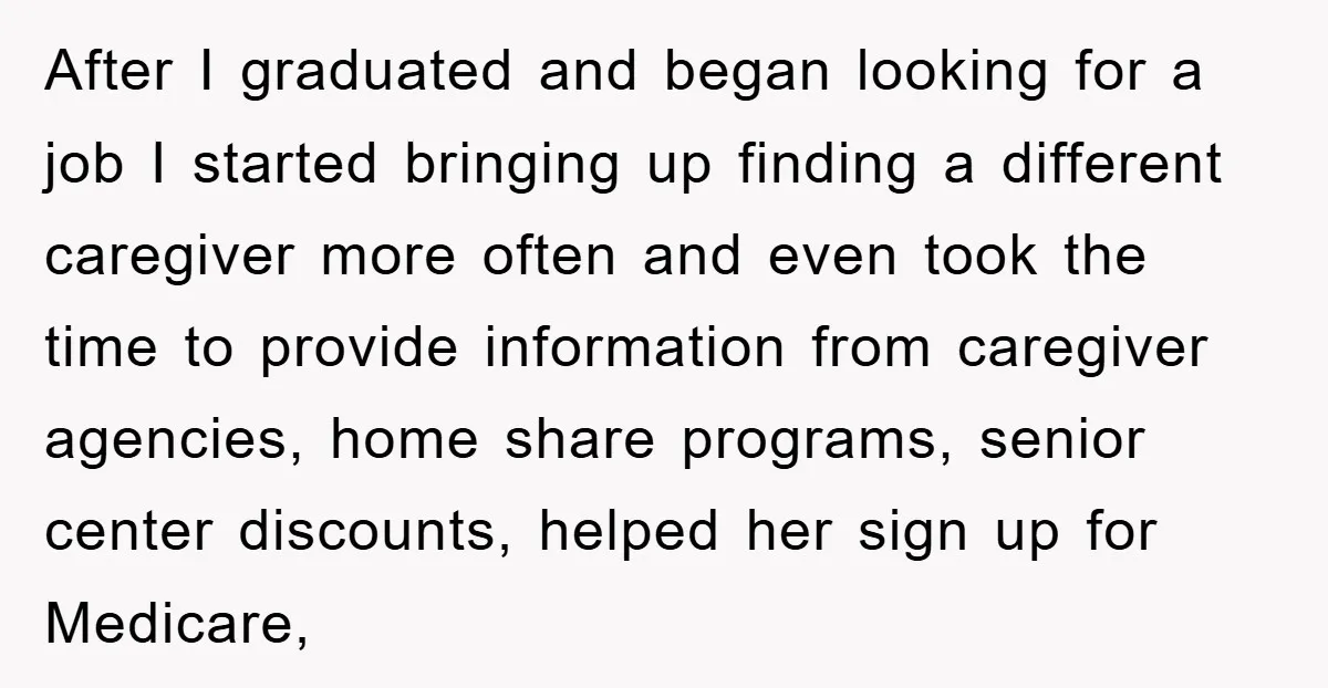 After I graduated and began looking for a job I started bringing up finding a different caregiver more often and even took the time to provide information from caregiver agencies,...
