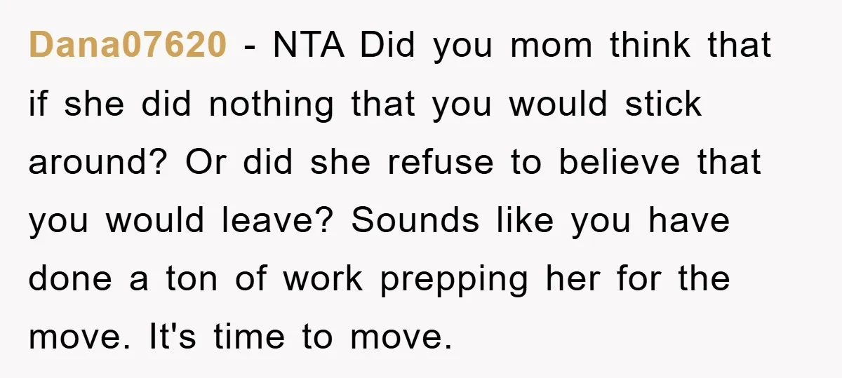 Dana07620 − NTA Did you mom think that if she did nothing that you would stick around? Or did she refuse to believe that you would leave? Sounds like you...