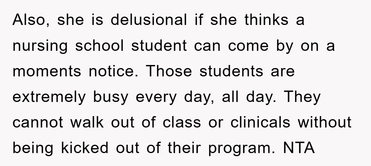 Also, she is delusional if she thinks a nursing school student can come by on a moments notice. Those students are extremely busy every day, all day. They cannot walk...