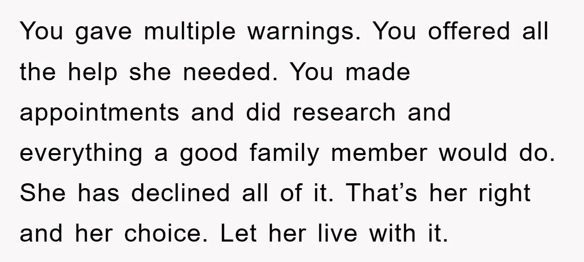 You gave multiple warnings. You offered all the help she needed. You made appointments and did research and everything a good family member would do. She has declined all of...