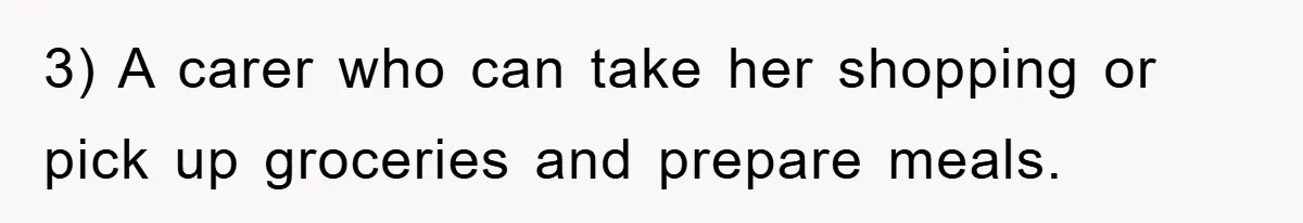 3) A carer who can take her shopping or pick up groceries and prepare meals.