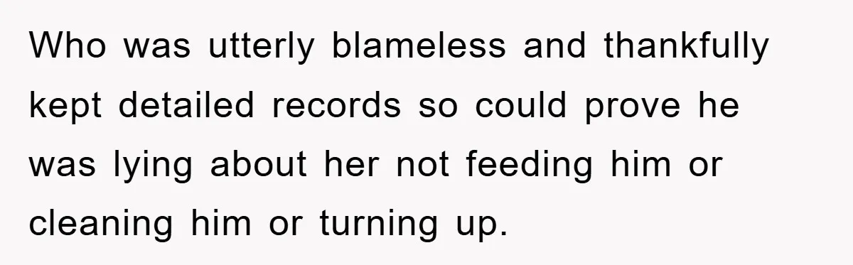 Who was utterly blameless and thankfully kept detailed records so could prove he was lying about her not feeding him or cleaning him or turning up.