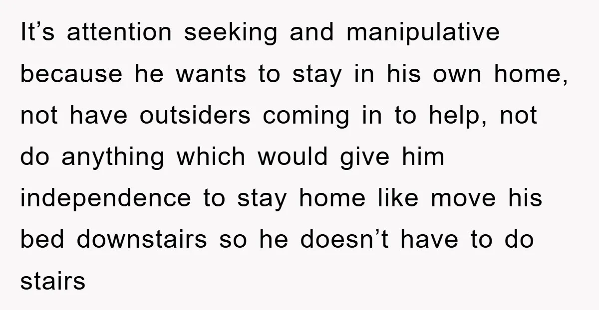 It’s attention seeking and manipulative because he wants to stay in his own home, not have outsiders coming in to help, not do anything which would give him independence to...