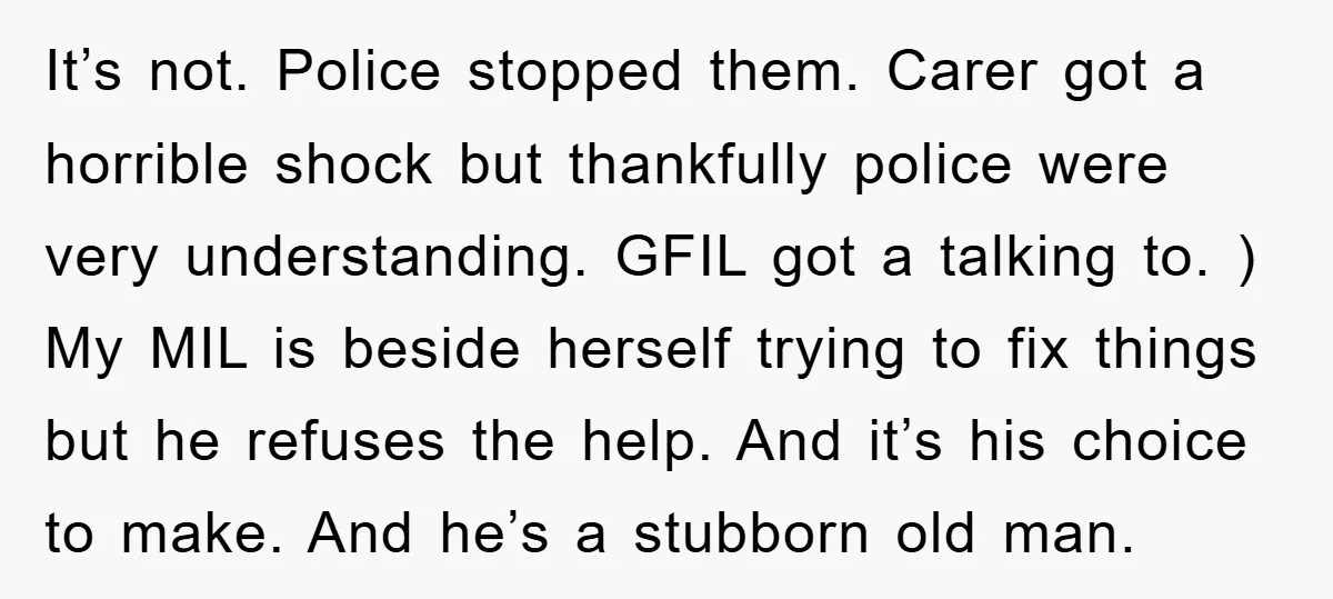 It’s not. Police stopped them. Carer got a horrible shock but thankfully police were very understanding. GFIL got a talking to. ) My MIL is beside herself trying to fix...