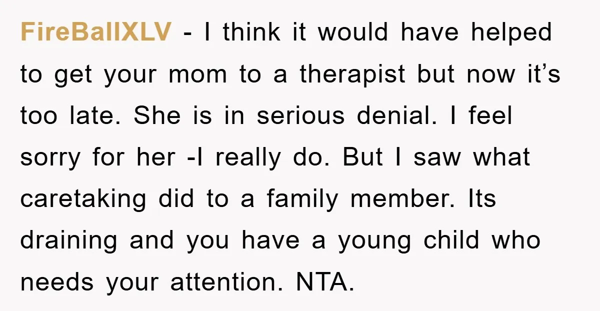 FireBallXLV − I think it would have helped to get your mom to a therapist but now it’s too late. She is in serious denial. I feel sorry for her...