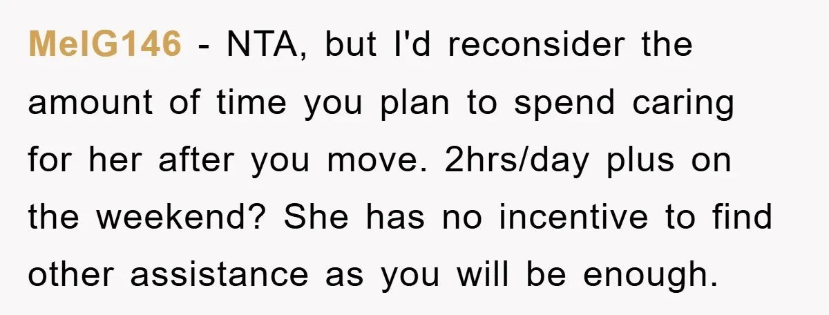 MelG146 − NTA, but I'd reconsider the amount of time you plan to spend caring for her after you move. 2hrs/day plus on the weekend? She has no incentive to...
