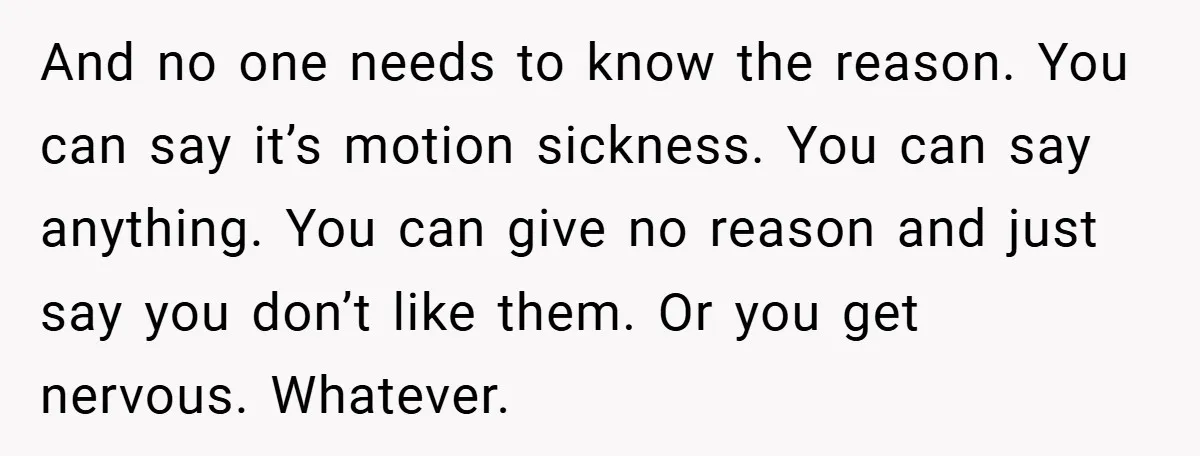 And no one needs to know the reason. You can say it’s motion sickness. You can say anything. You can give no reason and just say you don’t like them....