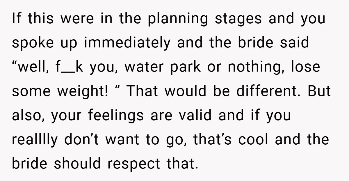 If this were in the planning stages and you spoke up immediately and the bride said “well, f__k you, water park or nothing, lose some weight! ” That would be...