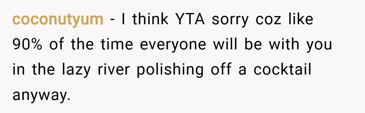 coconutyum − I think YTA sorry coz like 90% of the time everyone will be with you in the lazy river polishing off a cocktail anyway.