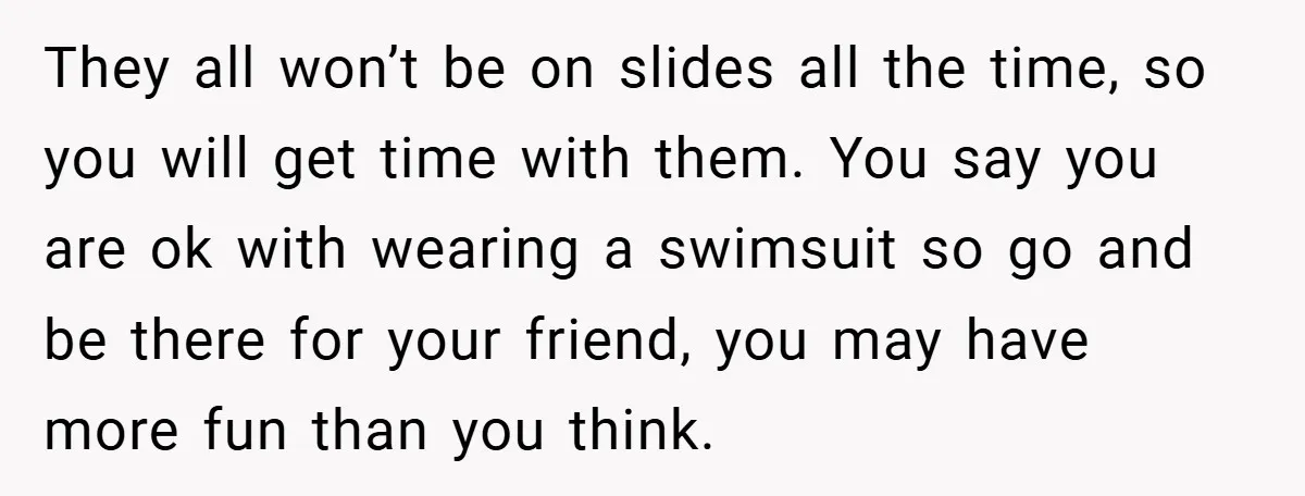 They all won’t be on slides all the time, so you will get time with them. You say you are ok with wearing a swimsuit so go and be there...