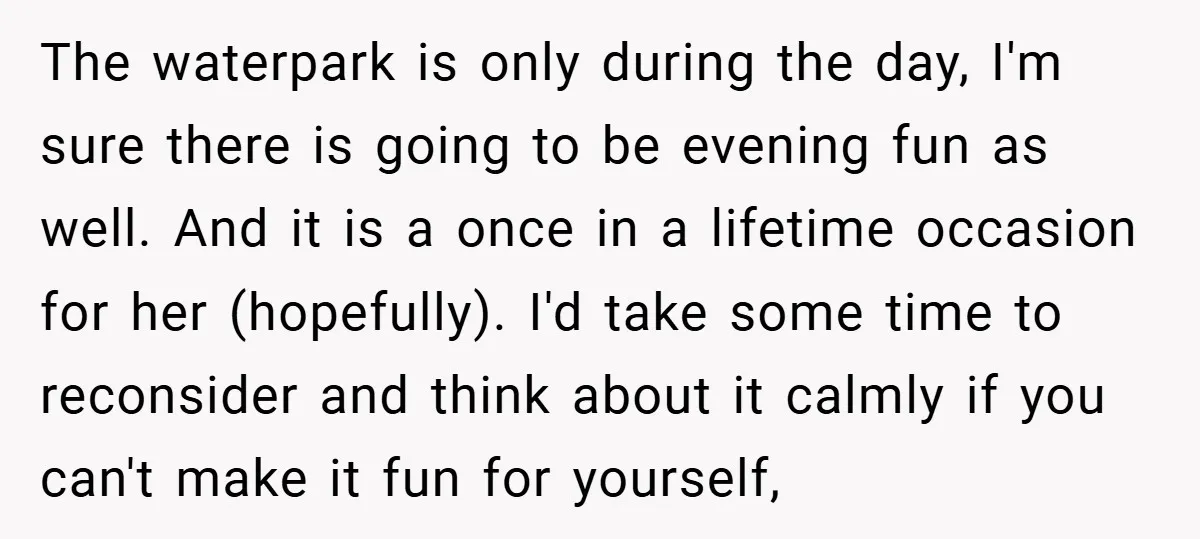 The waterpark is only during the day, I'm sure there is going to be evening fun as well. And it is a once in a lifetime occasion for her (hopefully)....