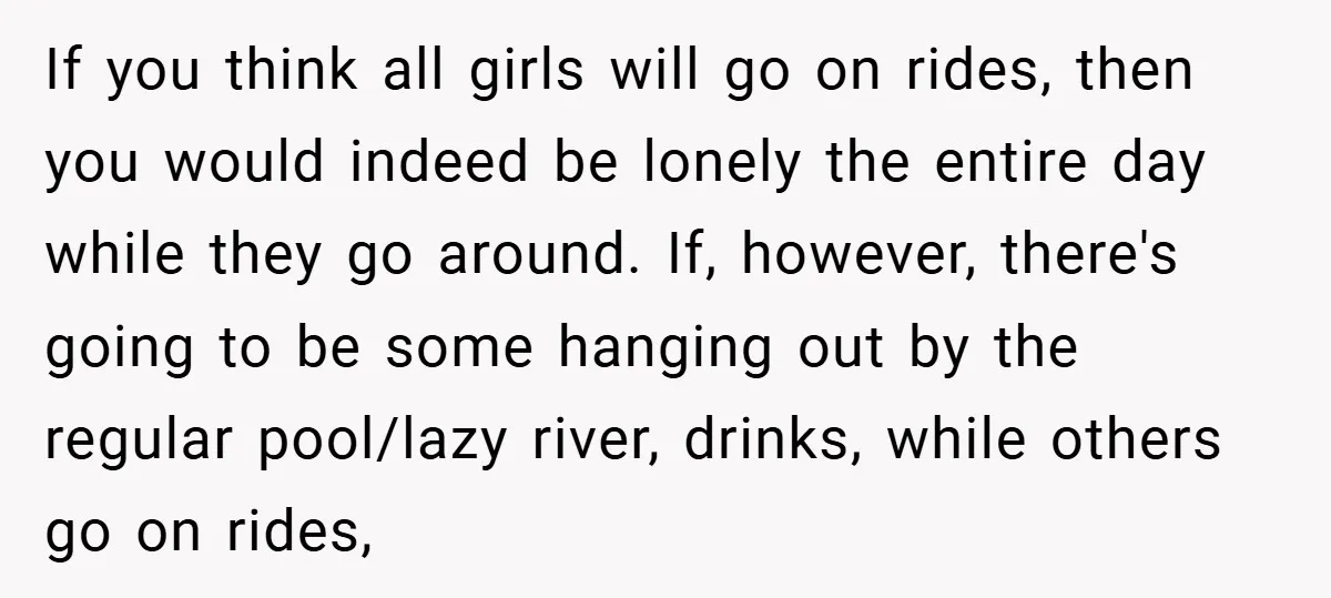 If you think all girls will go on rides, then you would indeed be lonely the entire day while they go around. If, however, there's going to be some hanging...