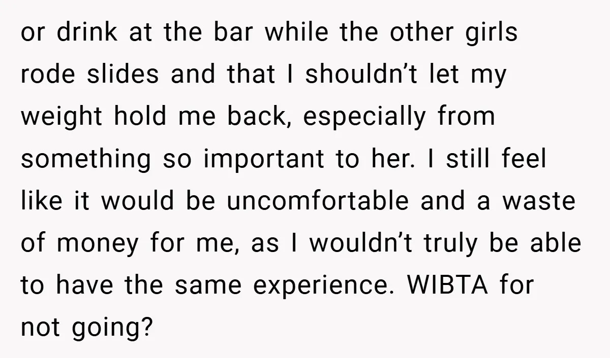 or drink at the bar while the other girls rode slides and that I shouldn’t let my weight hold me back, especially from something so important to her. I still...