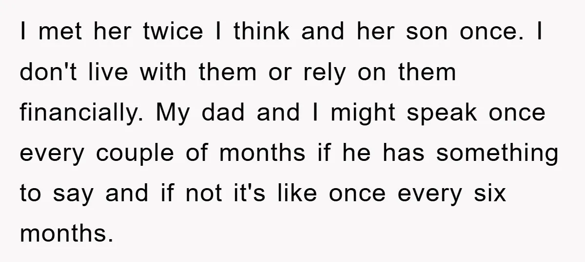 I met her twice I think and her son once. I don't live with them or rely on them financially. My dad and I might speak once every couple of...