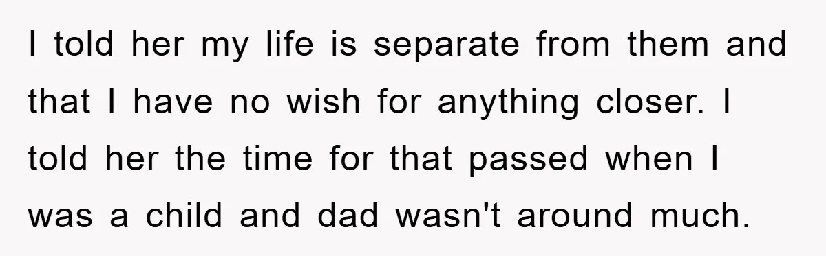I told her my life is separate from them and that I have no wish for anything closer. I told her the time for that passed when I was a...
