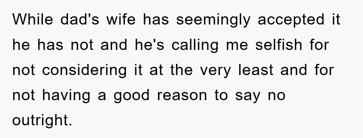 While dad's wife has seemingly accepted it he has not and he's calling me selfish for not considering it at the very least and for not having a good reason...