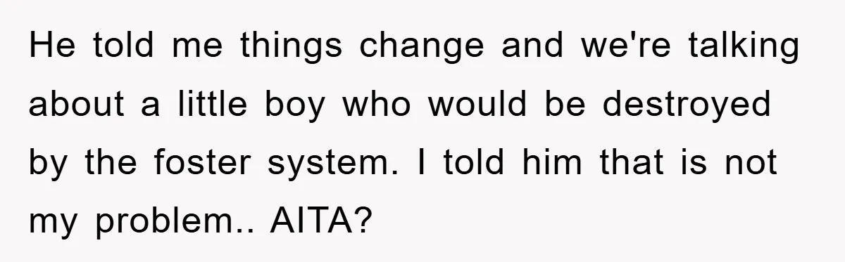 He told me things change and we're talking about a little boy who would be destroyed by the foster system. I told him that is not my problem.. AITA?