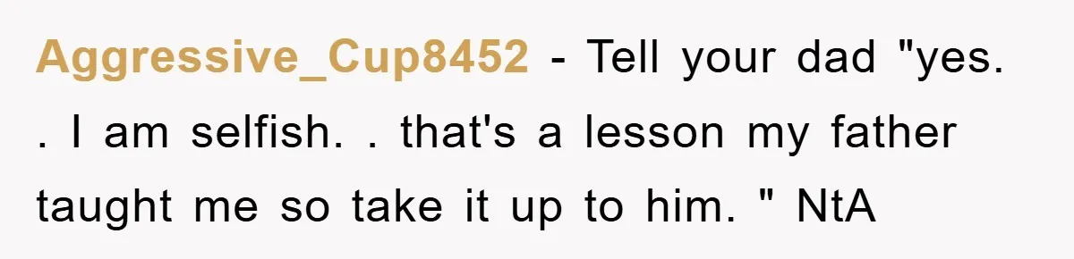 Aggressive_Cup8452 − Tell your dad "yes. . I am selfish. . that's a lesson my father taught me so take it up to him. " NtA