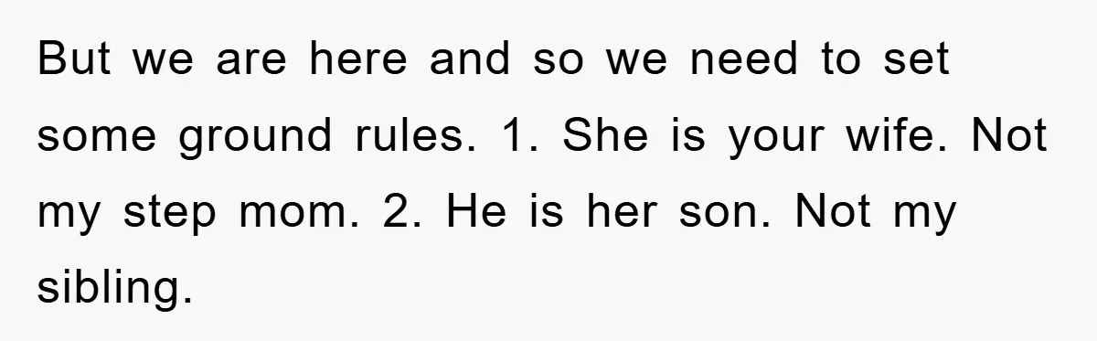 But we are here and so we need to set some ground rules. 1. She is your wife. Not my step mom. 2. He is her son. Not my sibling.