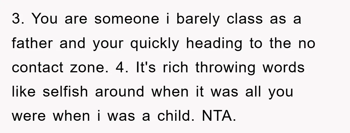 3. You are someone i barely class as a father and your quickly heading to the no contact zone. 4. It's rich throwing words like selfish around when it was...