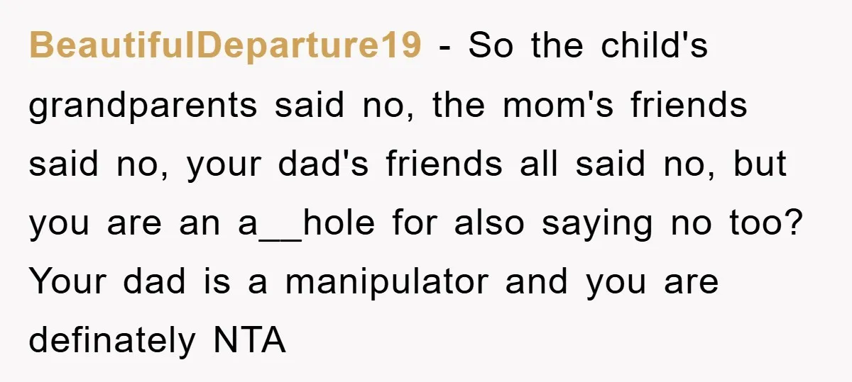 BeautifulDeparture19 − So the child's grandparents said no, the mom's friends said no, your dad's friends all said no, but you are an a__hole for also saying no too? Your...