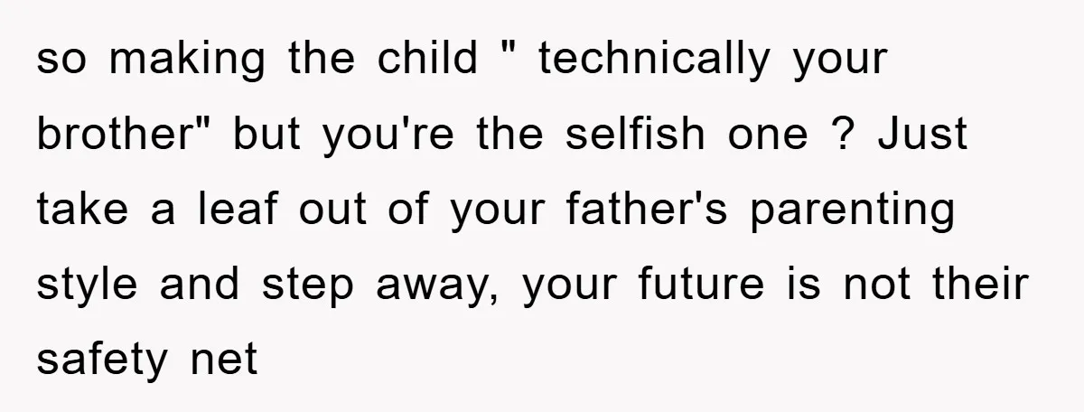so making the child " technically your brother" but you're the selfish one ? Just take a leaf out of your father's parenting style and step away, your future is...
