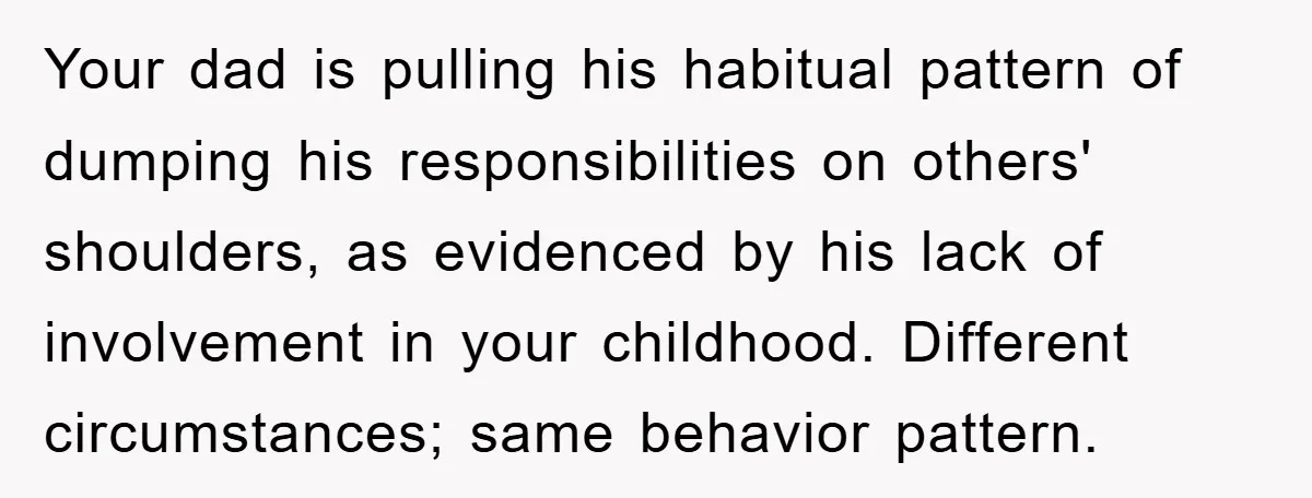 Your dad is pulling his habitual pattern of dumping his responsibilities on others' shoulders, as evidenced by his lack of involvement in your childhood. Different circumstances; same behavior pattern.