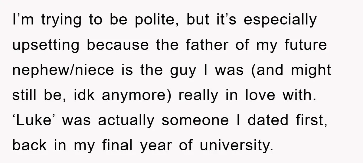 I’m trying to be polite, but it’s especially upsetting because the father of my future nephew/niece is the guy I was (and might still be, idk anymore) really in love...