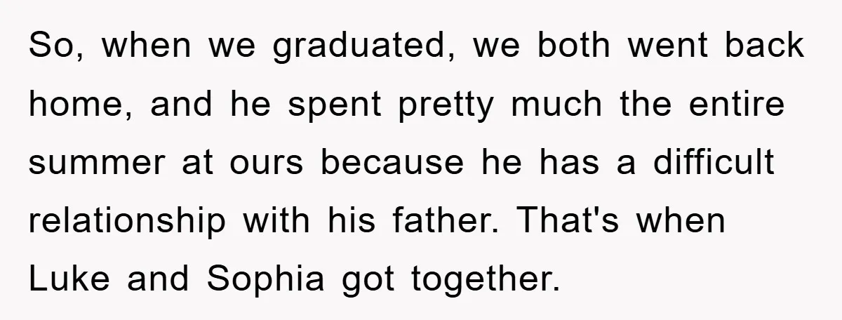 So, when we graduated, we both went back home, and he spent pretty much the entire summer at ours because he has a difficult relationship with his father. That's when...