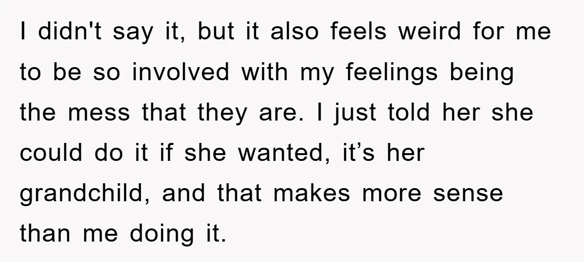 I didn't say it, but it also feels weird for me to be so involved with my feelings being the mess that they are. I just told her she could...