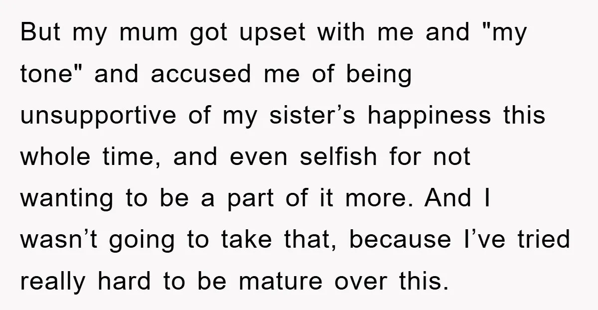 But my mum got upset with me and "my tone" and accused me of being unsupportive of my sister’s happiness this whole time, and even selfish for not wanting to...