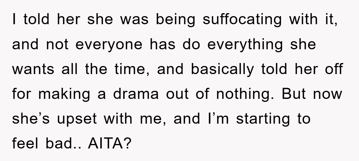 I told her she was being suffocating with it, and not everyone has do everything she wants all the time, and basically told her off for making a drama out...