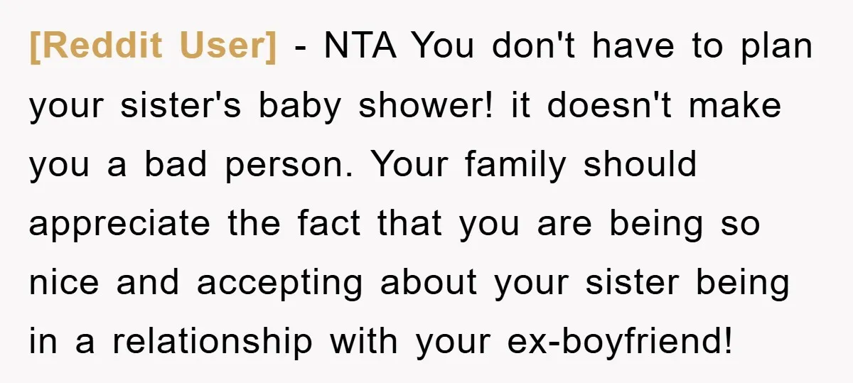 [Reddit User] − NTA You don't have to plan your sister's baby shower! it doesn't make you a bad person. Your family should appreciate the fact that you are being...