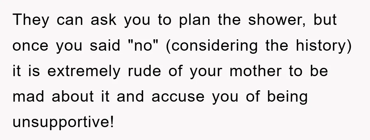 They can ask you to plan the shower, but once you said "no" (considering the history) it is extremely rude of your mother to be mad about it and accuse...