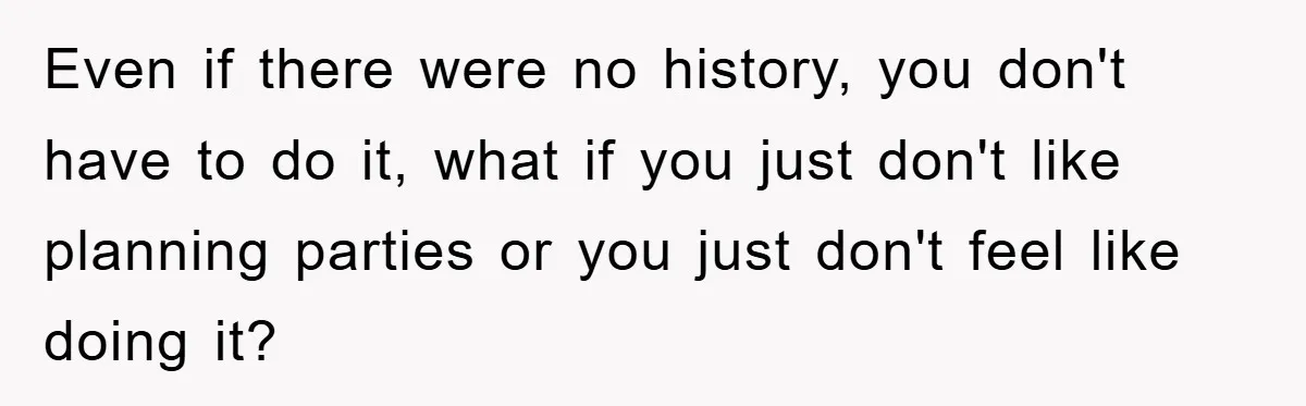 Even if there were no history, you don't have to do it, what if you just don't like planning parties or you just don't feel like doing it?