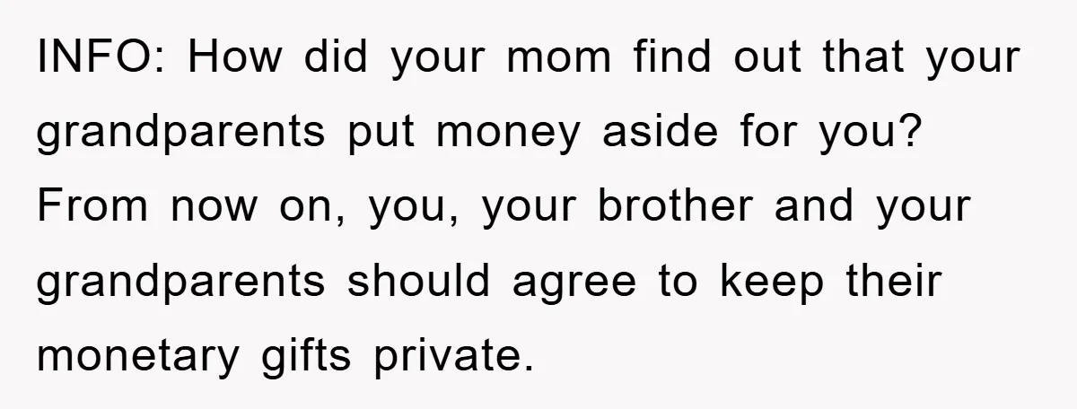 INFO: How did your mom find out that your grandparents put money aside for you? From now on, you, your brother and your grandparents should agree to keep their monetary...
