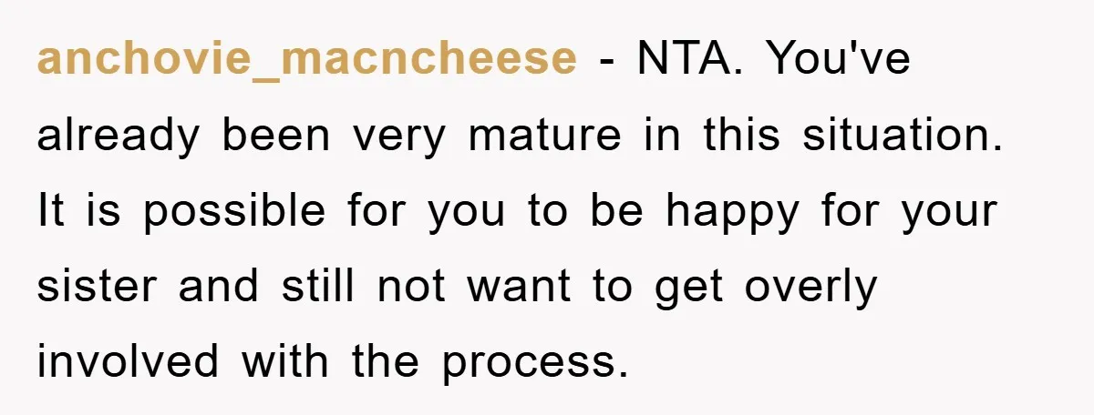 anchovie_macncheese − NTA. You've already been very mature in this situation. It is possible for you to be happy for your sister and still not want to get overly involved...