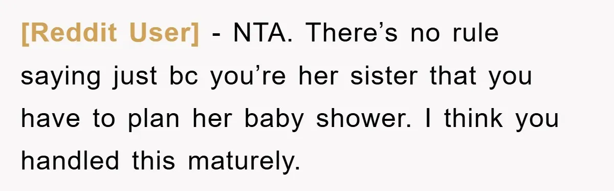 [Reddit User] − NTA. There’s no rule saying just bc you’re her sister that you have to plan her baby shower. I think you handled this maturely.