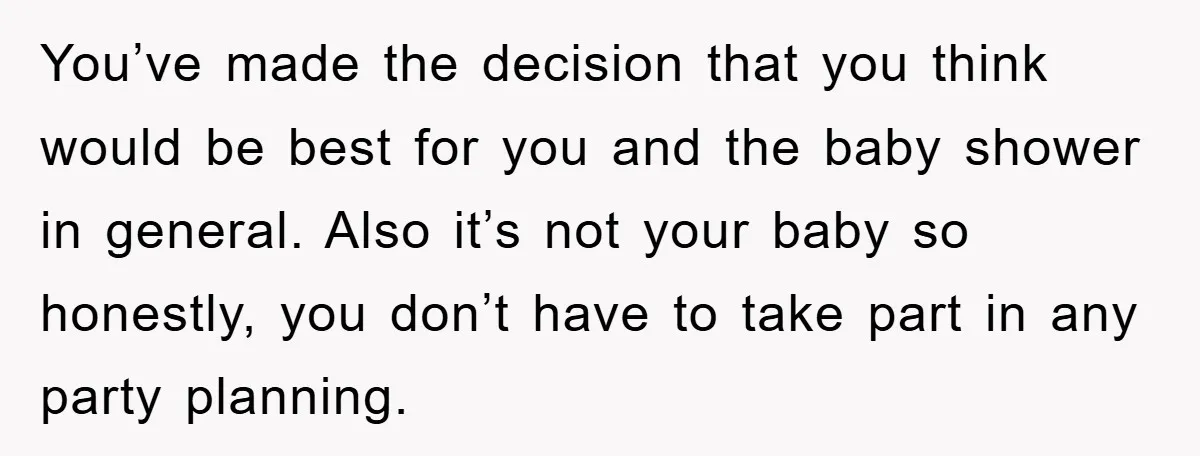 You’ve made the decision that you think would be best for you and the baby shower in general. Also it’s not your baby so honestly, you don’t have to take...