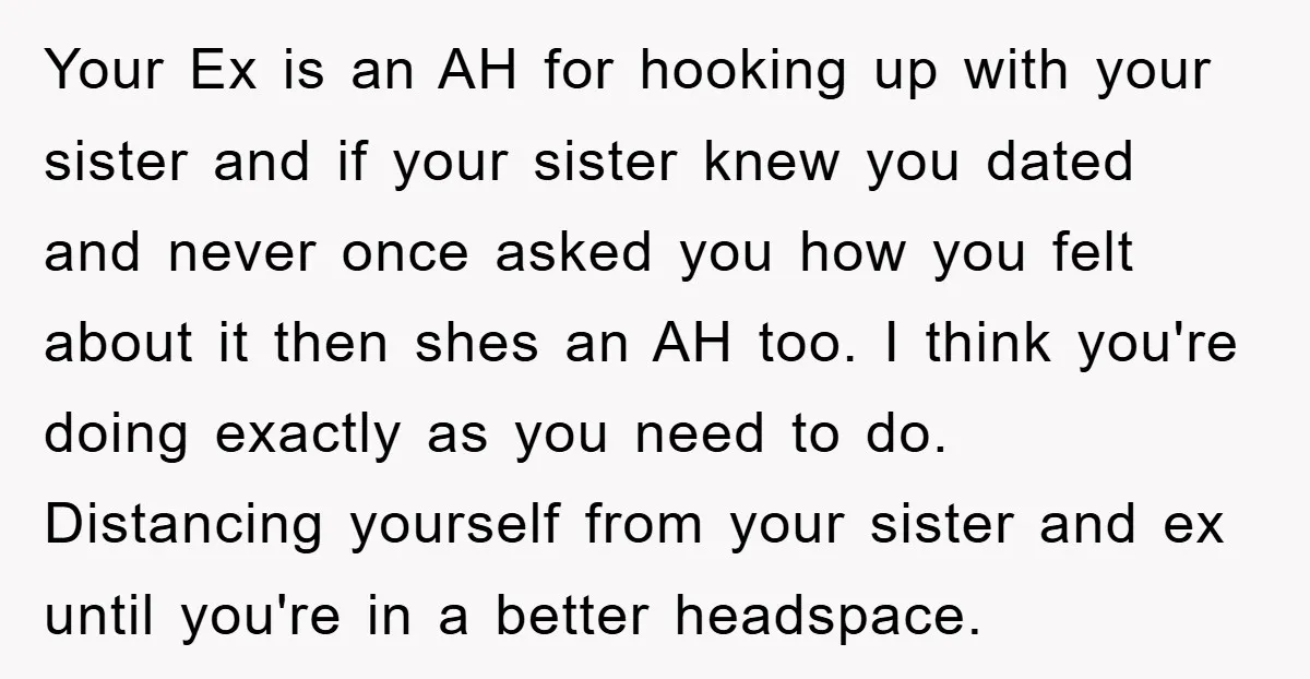 Your Ex is an AH for hooking up with your sister and if your sister knew you dated and never once asked you how you felt about it then shes...