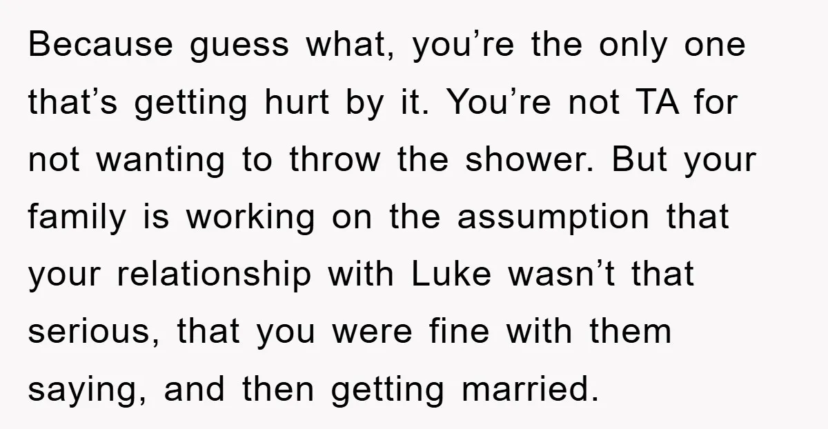 Because guess what, you’re the only one that’s getting hurt by it. You’re not TA for not wanting to throw the shower. But your family is working on the assumption...
